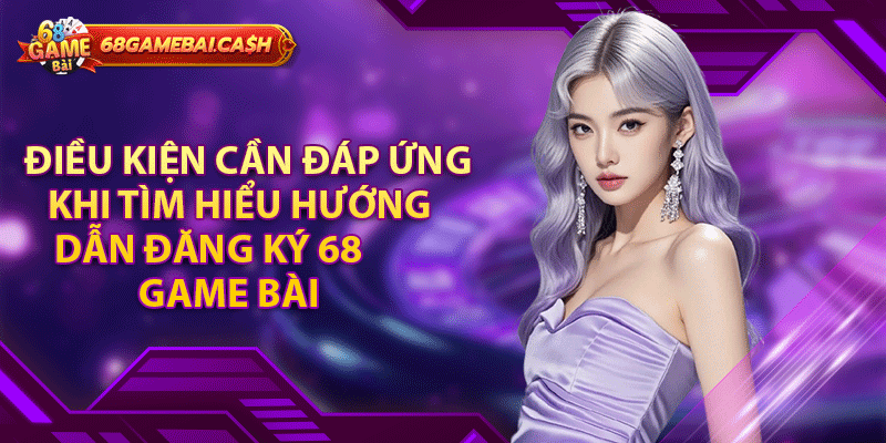 Điều kiện cần đáp ứng khi tìm hiểu hướng dẫn đăng ký 68 game bài