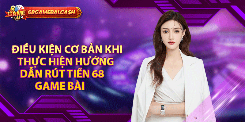 Điều kiện cơ bản khi thực hiện hướng dẫn rút tiền 68 game bài