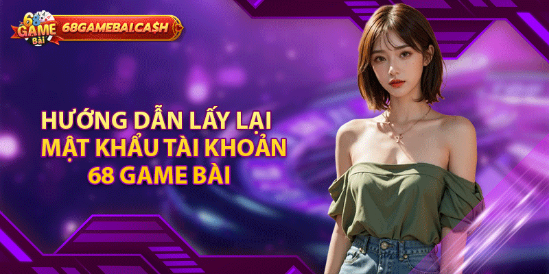 Hướng dẫn lấy lại mật khẩu tài khoản 68 game bài